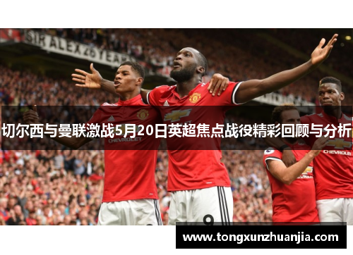 切尔西与曼联激战5月20日英超焦点战役精彩回顾与分析