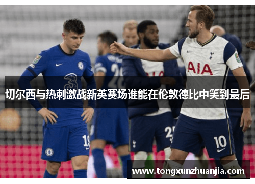 切尔西与热刺激战新英赛场谁能在伦敦德比中笑到最后