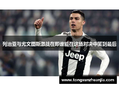 列治亚与尤文图斯激战在即谁能在这场对决中笑到最后