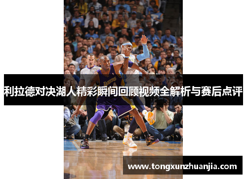 利拉德对决湖人精彩瞬间回顾视频全解析与赛后点评