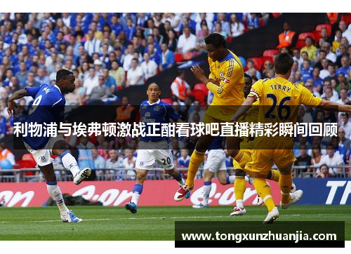 利物浦与埃弗顿激战正酣看球吧直播精彩瞬间回顾