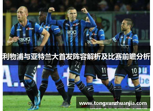 利物浦与亚特兰大首发阵容解析及比赛前瞻分析