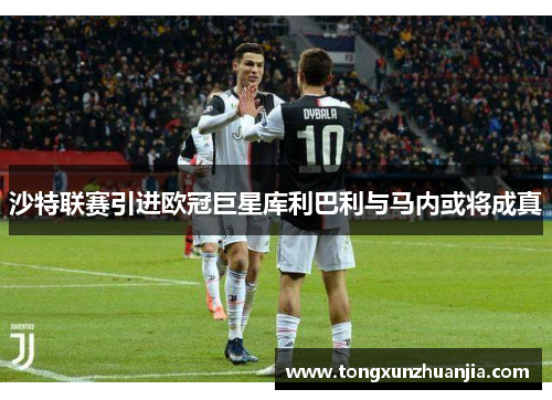 沙特联赛引进欧冠巨星库利巴利与马内或将成真